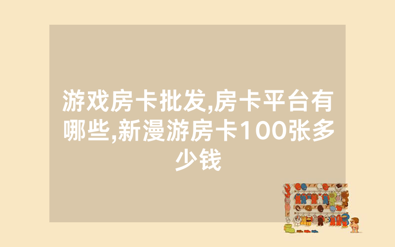 游戏房卡批发,房卡平台有哪些,新漫游房卡100张多少钱