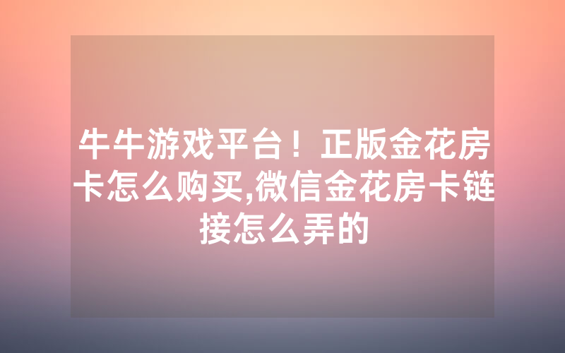 牛牛游戏平台！正版金花房卡怎么购买,微信金花房卡链接怎么弄的