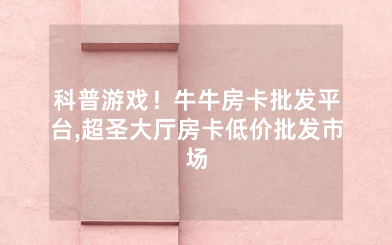 科普游戏！牛牛房卡批发平台,超圣大厅房卡低价批发市场