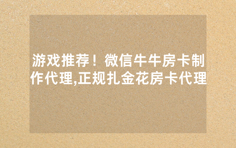 游戏推荐！微信牛牛房卡制作代理,正规扎金花房卡代理