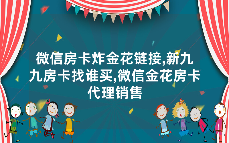 微信房卡炸金花链接,新九九房卡找谁买,微信金花房卡代理销售
