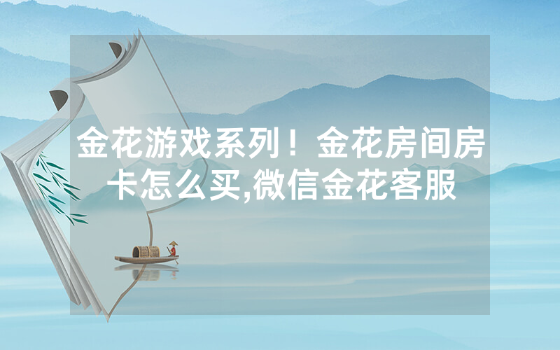 金花游戏系列！金花房间房卡怎么买,微信金花客服