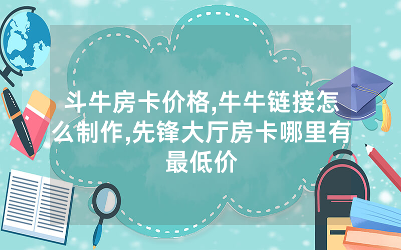 斗牛房卡价格,牛牛链接怎么制作,先锋大厅房卡哪里有最低价