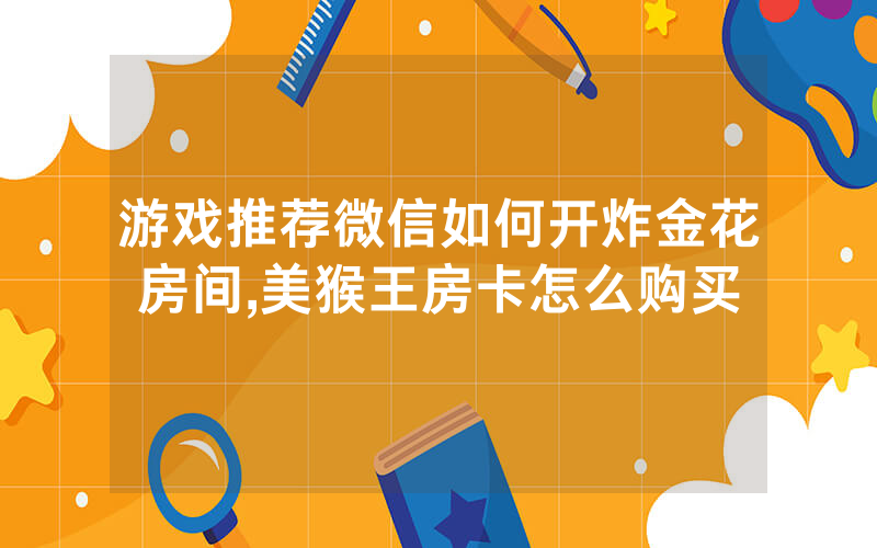 游戏推荐微信如何开炸金花房间,美猴王房卡怎么购买