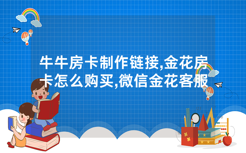 牛牛房卡制作链接,金花房卡怎么购买,微信金花客服