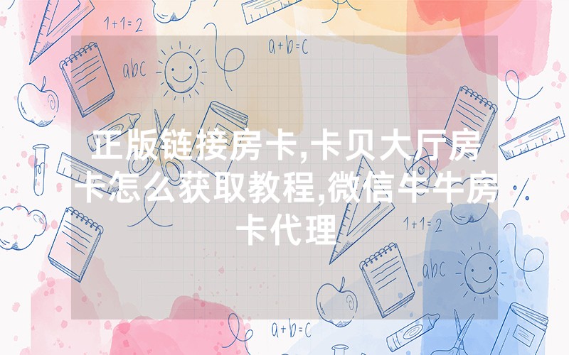 正版链接房卡,卡贝大厅房卡怎么获取教程,微信牛牛房卡代理