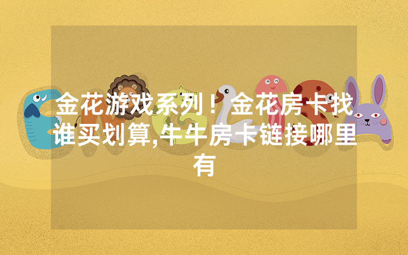 金花游戏系列！金花房卡找谁买划算,牛牛房卡链接哪里有