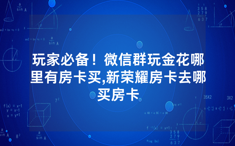 玩家必备！微信群玩金花哪里有房卡买,新荣耀房卡去哪买房卡