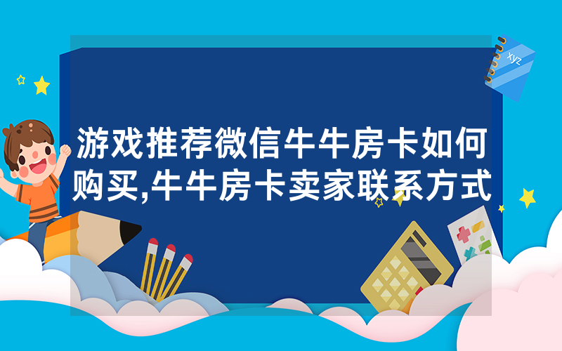 游戏推荐微信牛牛房卡如何购买,牛牛房卡卖家联系方式