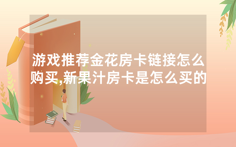 游戏推荐金花房卡链接怎么购买,新果汁房卡是怎么买的
