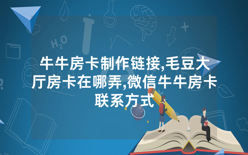 牛牛房卡制作链接,毛豆大厅房卡在哪弄,微信牛牛房卡联系方式