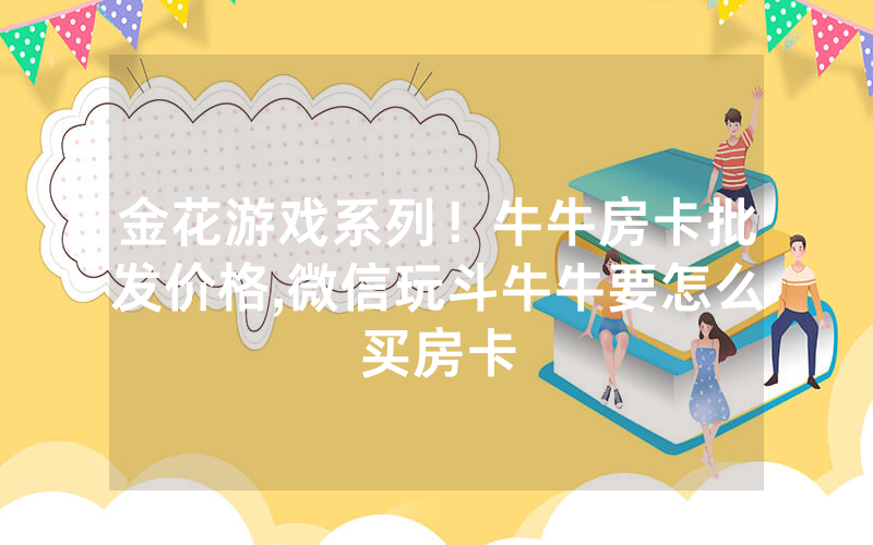 金花游戏系列！牛牛房卡批发价格,微信玩斗牛牛要怎么买房卡