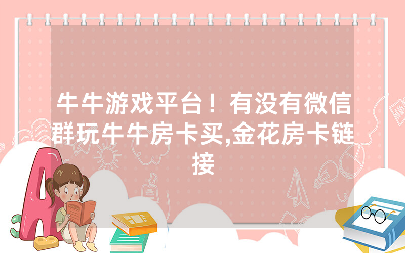 牛牛游戏平台！有没有微信群玩牛牛房卡买,金花房卡链接