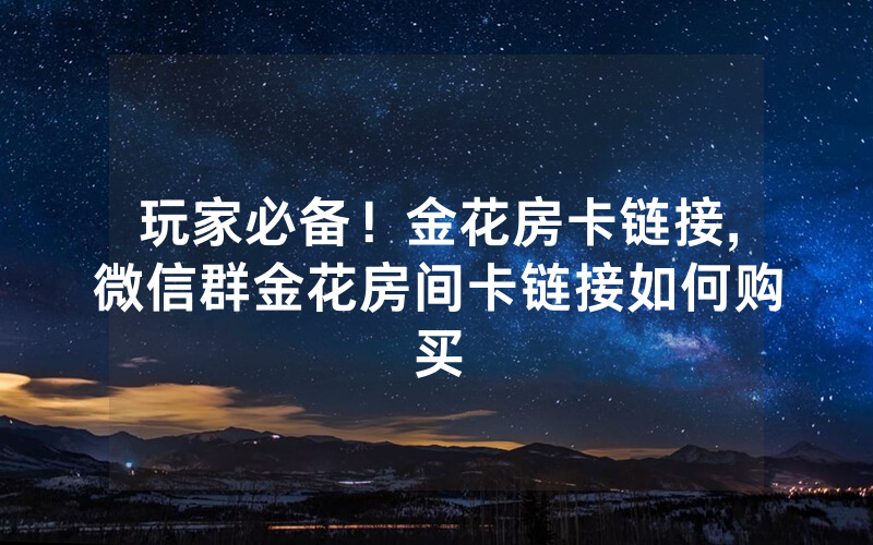 玩家必备！金花房卡链接,微信群金花房间卡链接如何购买