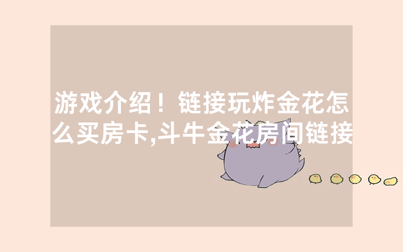 游戏介绍！链接玩炸金花怎么买房卡,斗牛金花房间链接