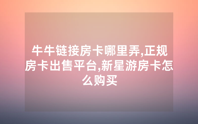 牛牛链接房卡哪里弄,正规房卡出售平台,新星游房卡怎么购买