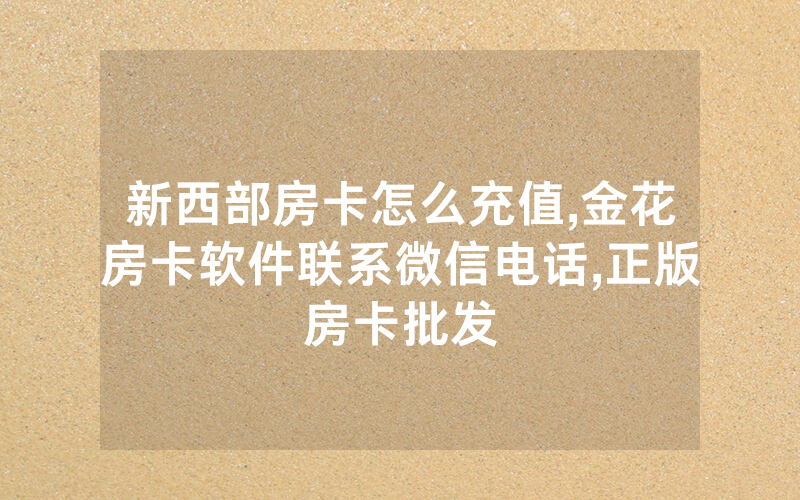 新西部房卡怎么充值,金花房卡软件联系微信电话,正版房卡批发