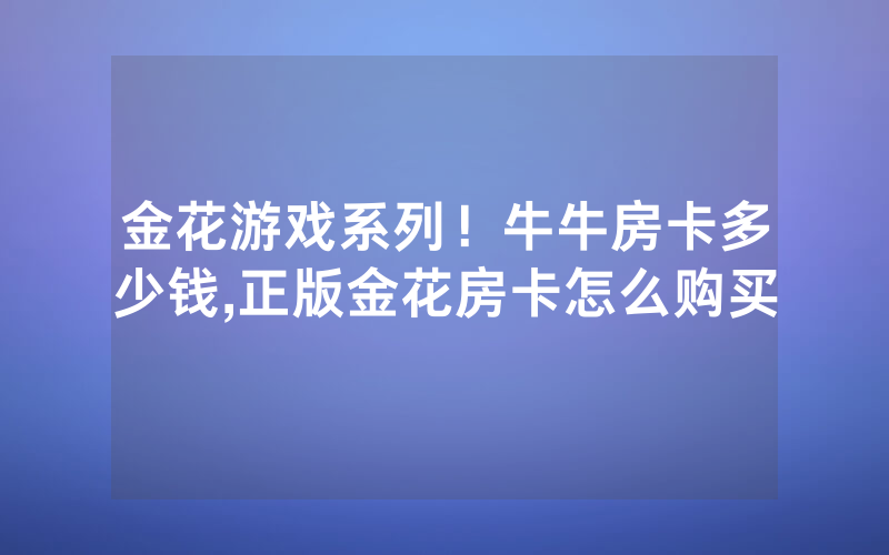 金花游戏系列！牛牛房卡多少钱,正版金花房卡怎么购买