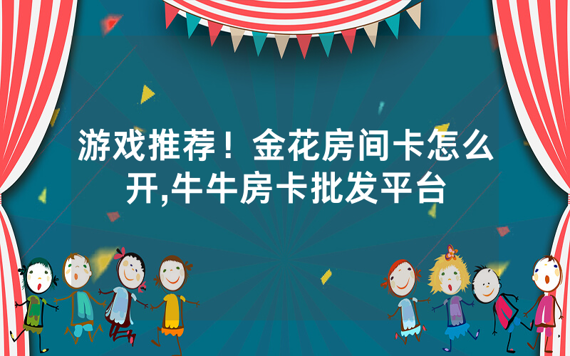 游戏推荐！金花房间卡怎么开,牛牛房卡批发平台