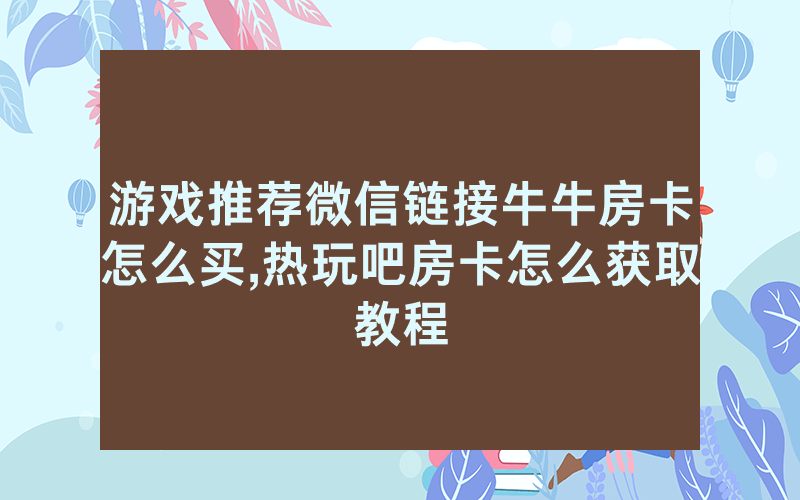 游戏推荐微信链接牛牛房卡怎么买,热玩吧房卡怎么获取教程