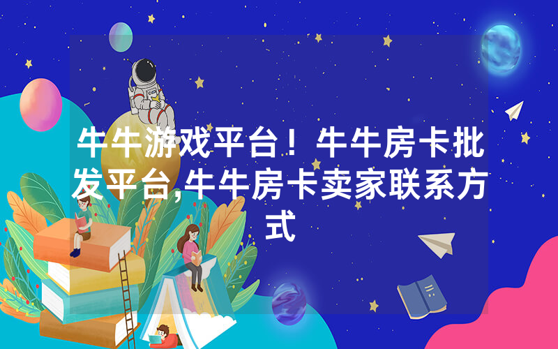 牛牛游戏平台！牛牛房卡批发平台,牛牛房卡卖家联系方式