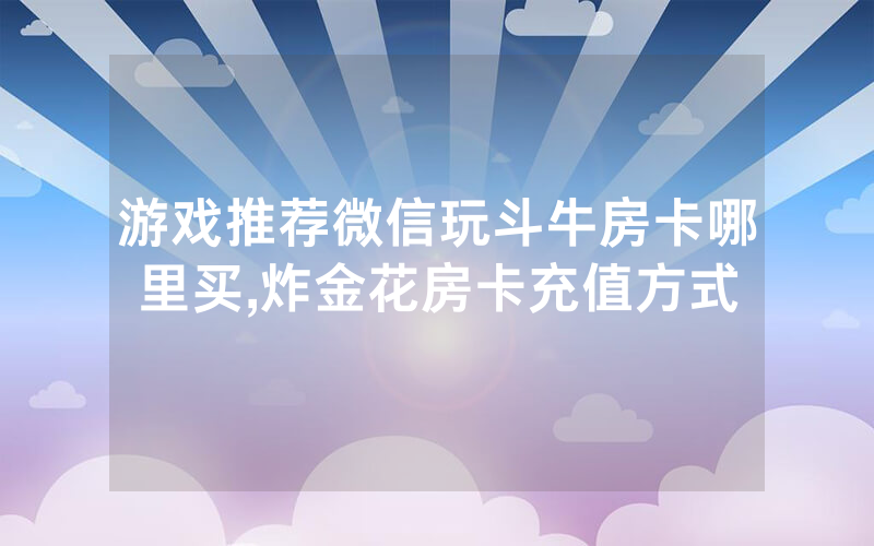 游戏推荐微信玩斗牛房卡哪里买,炸金花房卡充值方式