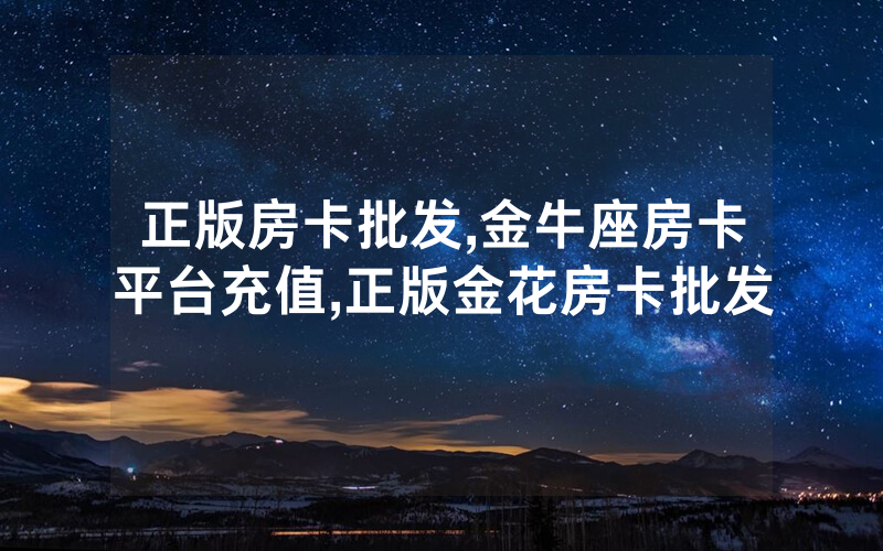 正版房卡批发,金牛座房卡平台充值,正版金花房卡批发
