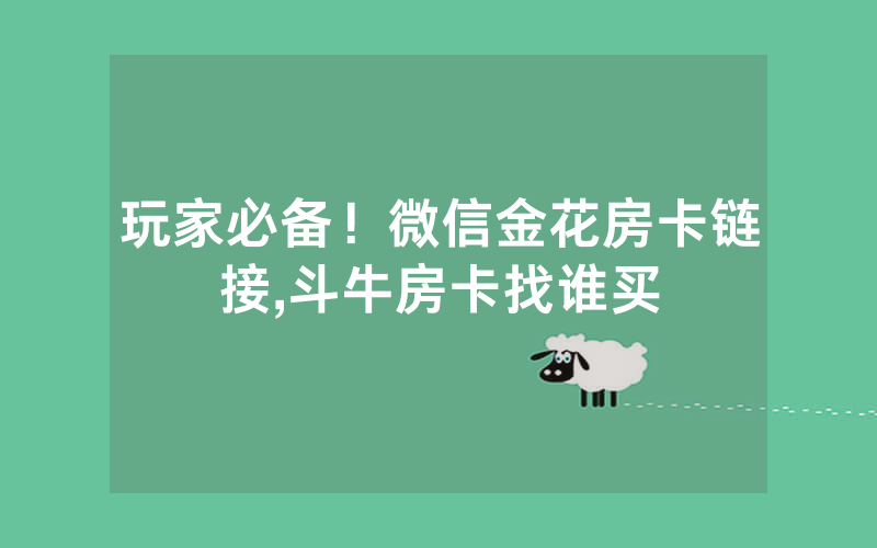玩家必备！微信金花房卡链接,斗牛房卡找谁买