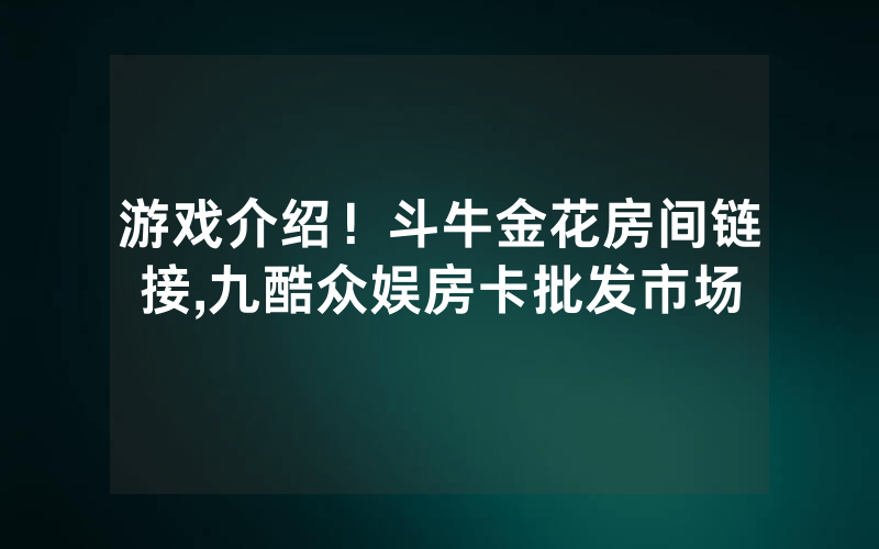 游戏介绍！斗牛金花房间链接,九酷众娱房卡批发市场
