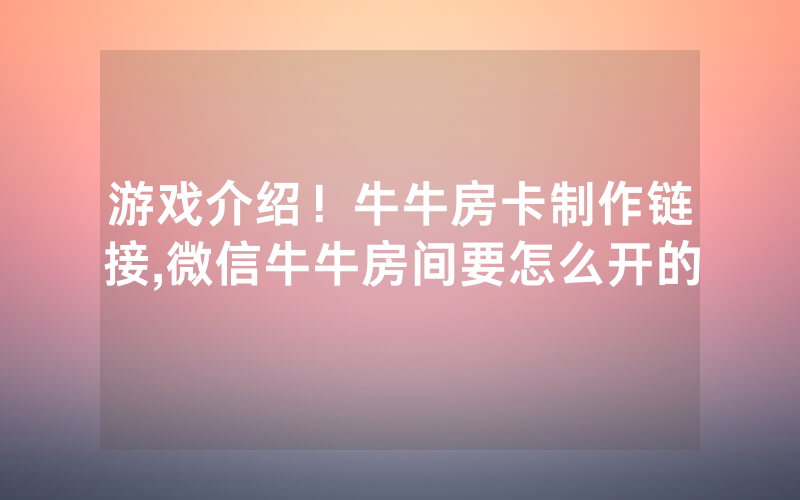 游戏介绍！牛牛房卡制作链接,微信牛牛房间要怎么开的