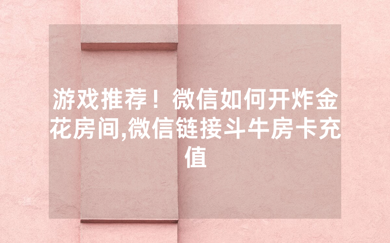 游戏推荐！微信如何开炸金花房间,微信链接斗牛房卡充值