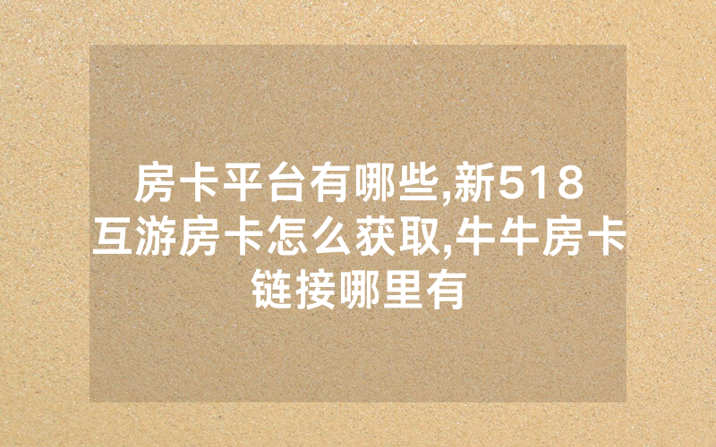 房卡平台有哪些,新518互游房卡怎么获取,牛牛房卡链接哪里有
