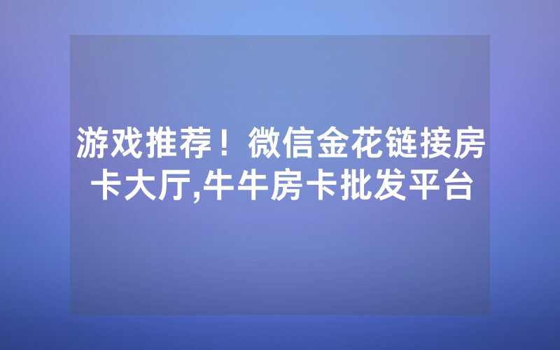 游戏推荐！微信金花链接房卡大厅,牛牛房卡批发平台