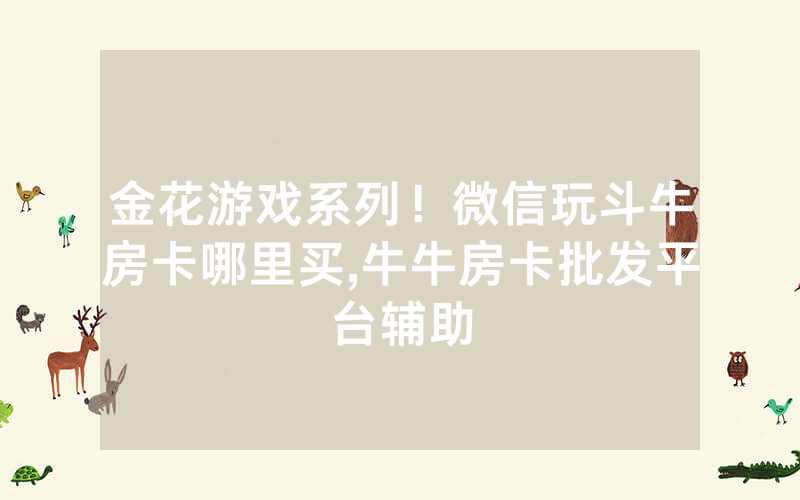 金花游戏系列！微信玩斗牛房卡哪里买,牛牛房卡批发平台辅助