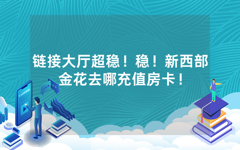 链接大厅超稳！稳！新西部金花去哪充值房卡！
