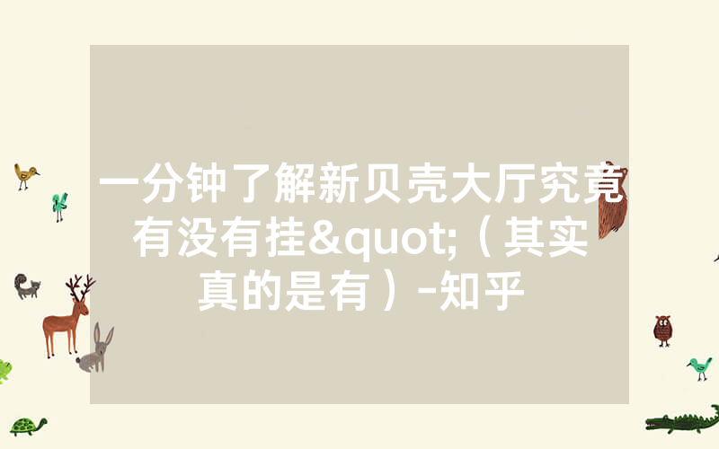一分钟了解新贝壳大厅究竟有没有挂"（其实真的是有）-知乎