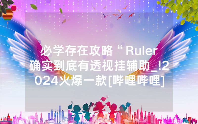 必学存在攻略“Ruler确实到底有透视挂辅助_!2024火爆一款[哔哩哔哩]