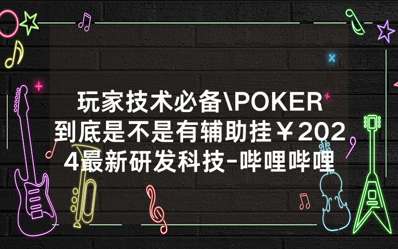 玩家技术必备\POKER到底是不是有辅助挂￥2024最新研发科技-哔哩哔哩