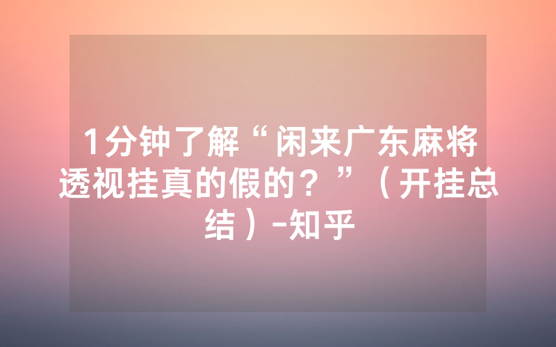 1分钟了解“闲来广东麻将透视挂真的假的？”（开挂总结）-知乎