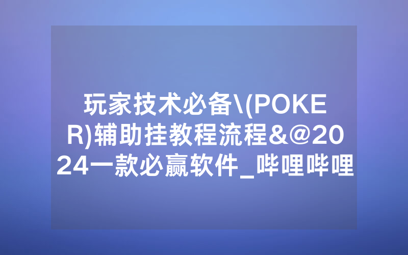 玩家技术必备\(POKER)辅助挂教程流程&@2024一款必赢软件_哔哩哔哩