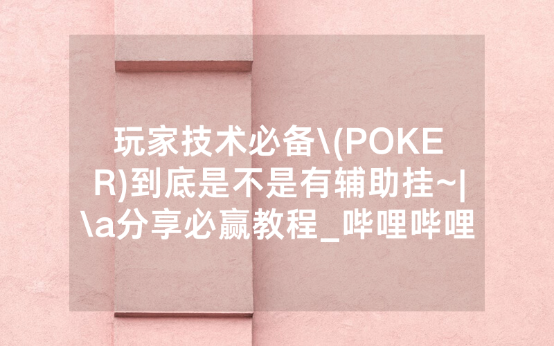 玩家技术必备\(POKER)到底是不是有辅助挂~|\a分享必赢教程_哔哩哔哩