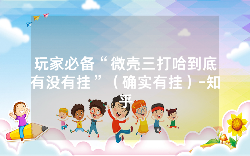 玩家必备“微壳三打哈到底有没有挂”（确实有挂）-知乎