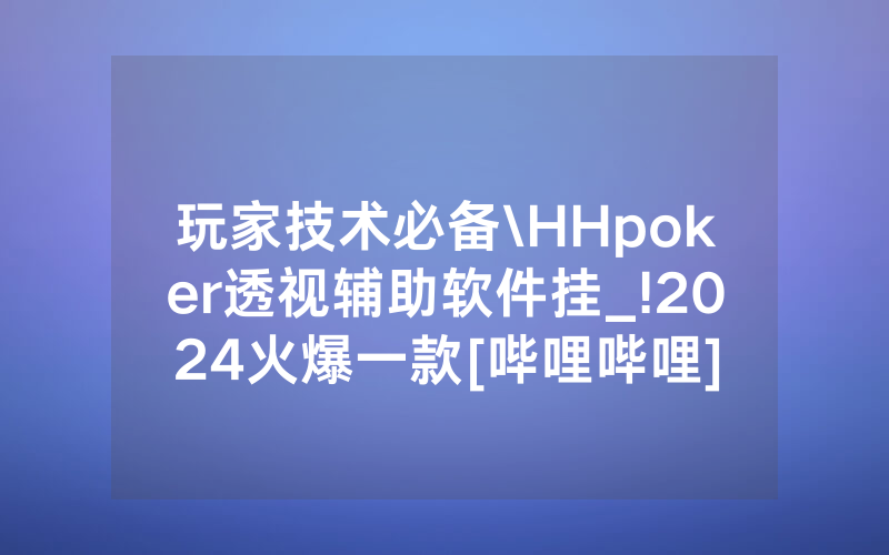 玩家技术必备\HHpoker透视辅助软件挂_!2024火爆一款[哔哩哔哩]