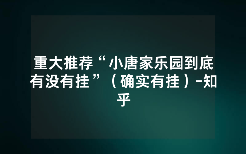 重大推荐“小唐家乐园到底有没有挂”（确实有挂）-知乎