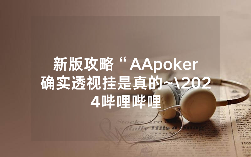 新版攻略“AApoker确实透视挂是真的~\2024哔哩哔哩