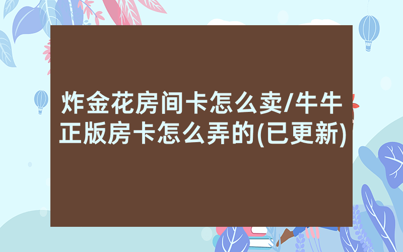 炸金花房间卡怎么卖/牛牛正版房卡怎么弄的(已更新)