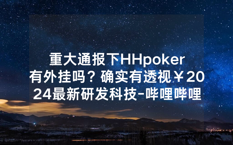 重大通报下HHpoker有外挂吗？确实有透视￥2024最新研发科技-哔哩哔哩
