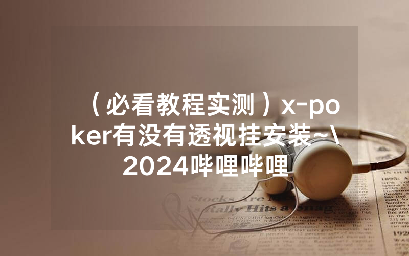 （必看教程实测）x-poker有没有透视挂安装~\2024哔哩哔哩