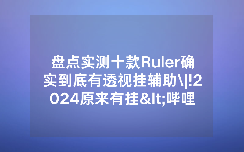 盘点实测十款Ruler确实到底有透视挂辅助\|!2024原来有挂<哔哩哔哩>