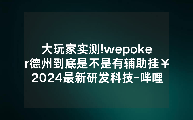 大玩家实测!wepoker德州到底是不是有辅助挂￥2024最新研发科技-哔哩哔哩
